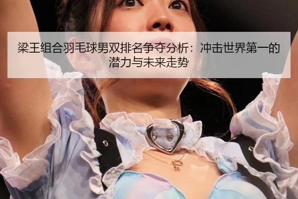梁王组合羽毛球男双排名争夺分析：冲击世界第一的潜力与未来走势