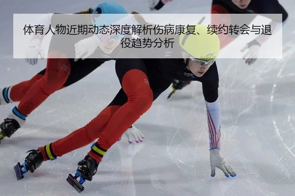 体育人物近期动态深度解析伤病康复、续约转会与退役趋势分析